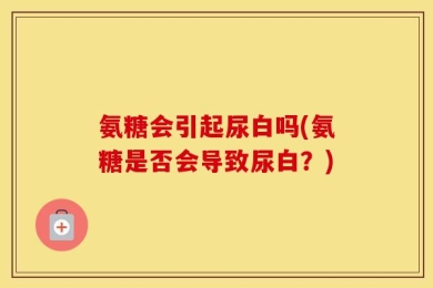 氨糖会引起尿白吗(氨糖是否会导致尿白？)