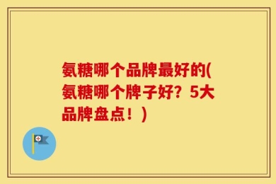 氨糖哪个品牌最好的(氨糖哪个牌子好？5大品牌盘点！)