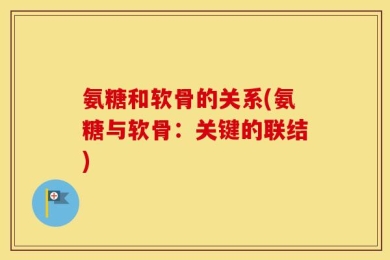 氨糖和软骨的关系(氨糖与软骨：关键的联结)