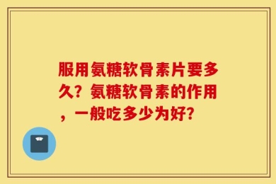 服用氨糖软骨素片要多久？氨糖软骨素的作用，一般吃多少为好？