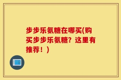 步步乐氨糖在哪买(购买步步乐氨糖？这里有推荐！)