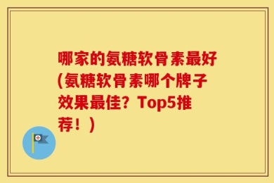 哪家的氨糖软骨素最好(氨糖软骨素哪个牌子效果最佳？Top5推荐！)