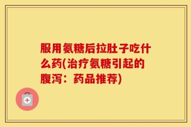服用氨糖后拉肚子吃什么药(治疗氨糖引起的腹泻：药品推荐)