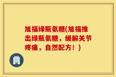 旭福绿瓶氨糖(旭福推出绿瓶氨糖，缓解关节疼痛，自然配方！)