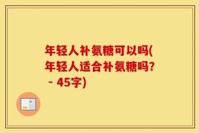 年轻人补氨糖可以吗(年轻人适合补氨糖吗？ - 45字)
