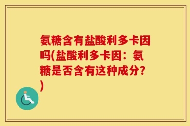 氨糖含有盐酸利多卡因吗(盐酸利多卡因：氨糖是否含有这种成分？)