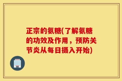 正宗的氨糖(了解氨糖的功效及作用，预防关节炎从每日摄入开始)