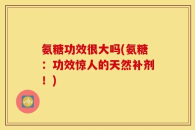 氨糖功效很大吗(氨糖：功效惊人的天然补剂！)