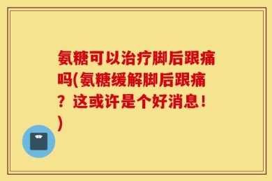 氨糖可以治疗脚后跟痛吗(氨糖缓解脚后跟痛？这或许是个好消息！)