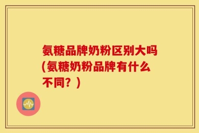 氨糖品牌奶粉区别大吗(氨糖奶粉品牌有什么不同？)