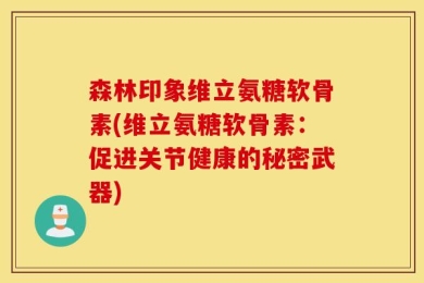森林印象维立氨糖软骨素(维立氨糖软骨素：促进关节健康的秘密武器)