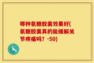 哪种氨糖胶囊效果好(氨糖胶囊真的能缓解关节疼痛吗？-50)