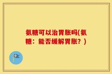 氨糖可以治胃胀吗(氨糖：能否缓解胃胀？)
