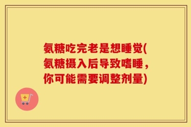 氨糖吃完老是想睡觉(氨糖摄入后导致嗜睡，你可能需要调整剂量)