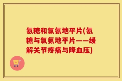 氨糖和氯氨地平片(氨糖与氯氨地平片——缓解关节疼痛与降血压)
