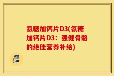氨糖加钙片D3(氨糖加钙片D3：强健骨骼的绝佳营养补给)