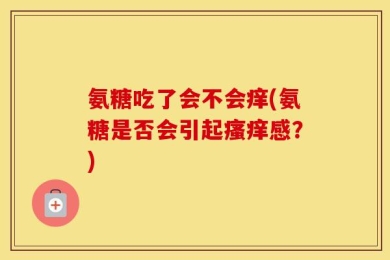 氨糖吃了会不会痒(氨糖是否会引起瘙痒感？)