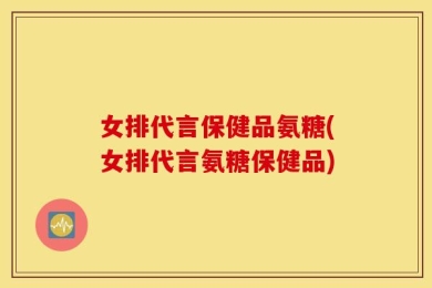 女排代言保健品氨糖(女排代言氨糖保健品)