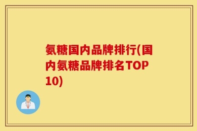氨糖国内品牌排行(国内氨糖品牌排名TOP10)