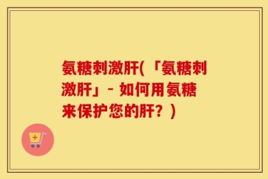 氨糖刺激肝(「氨糖刺激肝」- 如何用氨糖来保护您的肝？)