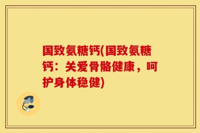国致氨糖钙(国致氨糖钙：关爱骨骼健康，呵护身体稳健)