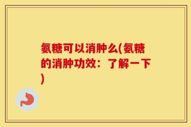氨糖可以消肿么(氨糖的消肿功效：了解一下)