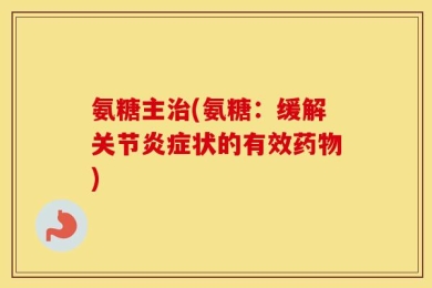 氨糖主治(氨糖：缓解关节炎症状的有效药物)