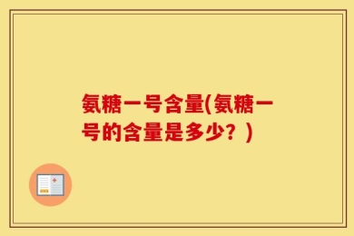 氨糖一号含量(氨糖一号的含量是多少？)