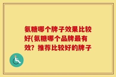 氨糖哪个牌子效果比较好(氨糖哪个品牌最有效？推荐比较好的牌子