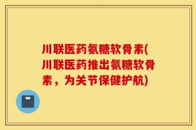 川联医药氨糖软骨素(川联医药推出氨糖软骨素，为关节保健护航)