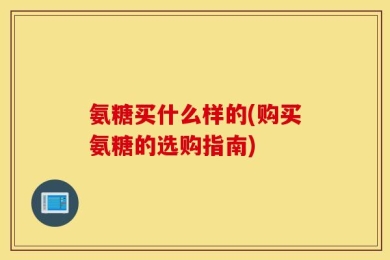 氨糖买什么样的(购买氨糖的选购指南)