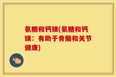氨糖和钙镁(氨糖和钙镁：有助于骨骼和关节健康)
