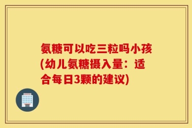 氨糖可以吃三粒吗小孩(幼儿氨糖摄入量：适合每日3颗的建议)