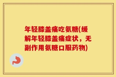 年轻膝盖痛吃氨糖(缓解年轻膝盖痛症状，无副作用氨糖口服药物)