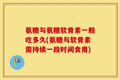 氨糖与氨糖软骨素一般吃多久(氨糖与软骨素需持续一段时间食用)