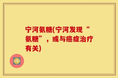 宁河氨糖(宁河发现“氨糖”，或与癌症治疗有关)