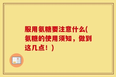 服用氨糖要注意什么(氨糖的使用须知，做到这几点！)