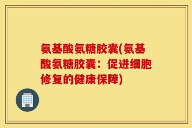 氨基酸氨糖胶囊(氨基酸氨糖胶囊：促进细胞修复的健康保障)