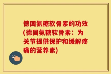 德国氨糖软骨素的功效(德国氨糖软骨素：为关节提供保护和缓解疼痛的营养素)