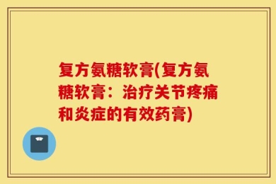 复方氨糖软膏(复方氨糖软膏：治疗关节疼痛和炎症的有效药膏)