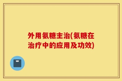 外用氨糖主治(氨糖在治疗中的应用及功效)