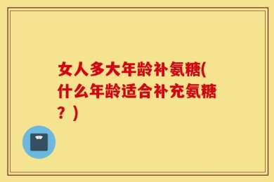 女人多大年龄补氨糖(什么年龄适合补充氨糖？)
