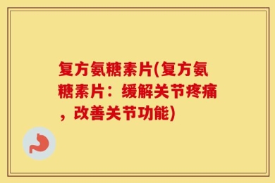 复方氨糖素片(复方氨糖素片：缓解关节疼痛，改善关节功能)