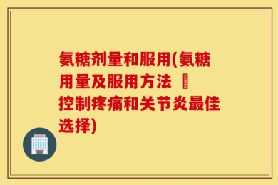 氨糖剂量和服用(氨糖用量及服用方法 – 控制疼痛和关节炎最佳选择)