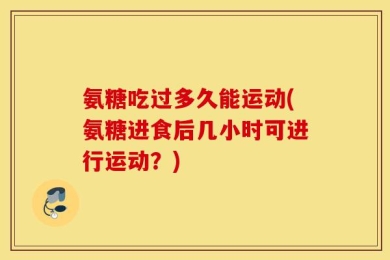 氨糖吃过多久能运动(氨糖进食后几小时可进行运动？)