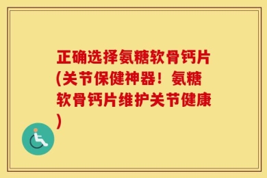 正确选择氨糖软骨钙片(关节保健神器！氨糖软骨钙片维护关节健康)
