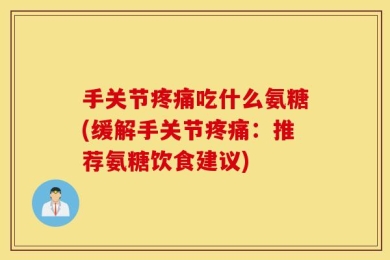 手关节疼痛吃什么氨糖(缓解手关节疼痛：推荐氨糖饮食建议)