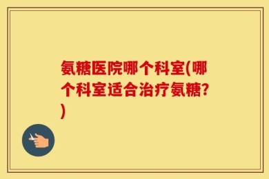 氨糖医院哪个科室(哪个科室适合治疗氨糖？)