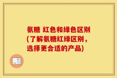 氨糖 红色和绿色区别(了解氨糖红绿区别，选择更合适的产品)
