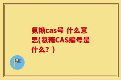 氨糖cas号 什么意思(氨糖CAS编号是什么？)